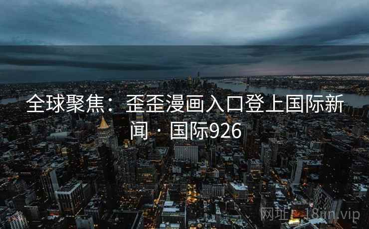 全球聚焦：歪歪漫画入口登上国际新闻 · 国际926  第1张