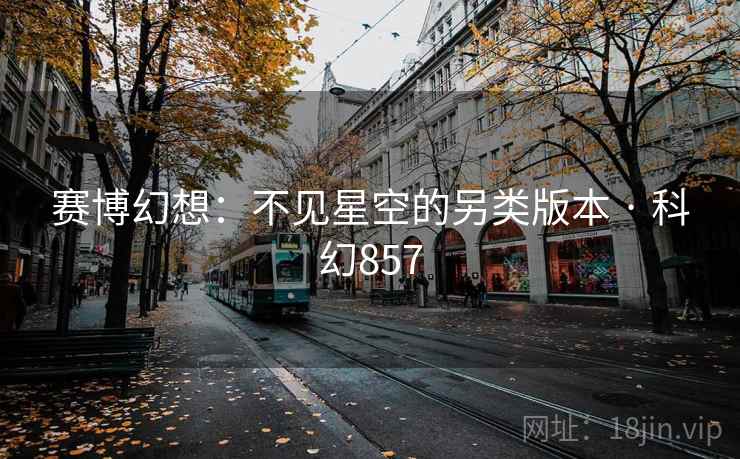 赛博幻想:不见星空的另类版本 · 科幻857 第2张 赛博幻想:不见星空的另类版本 · 科幻857 第2张