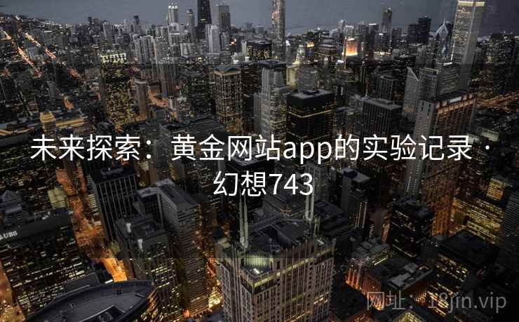 未来探索:黄金网站app的实验记录 · 幻想743 第1张 未来探索:黄金网站app的实验记录 · 幻想743 第1张