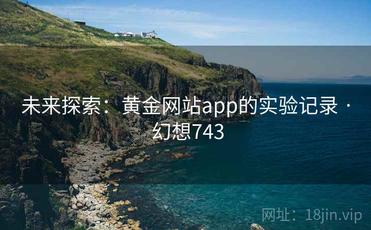 未来探索:黄金网站app的实验记录 · 幻想743 第2张 未来探索:黄金网站app的实验记录 · 幻想743 第2张