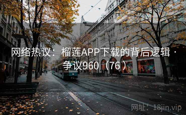 网络热议：榴莲APP下载的背后逻辑 · 争议960（76 ）  第2张