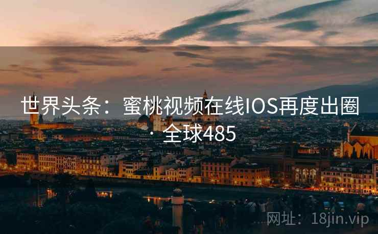 世界头条：蜜桃视频在线IOS再度出圈 · 全球485  第2张