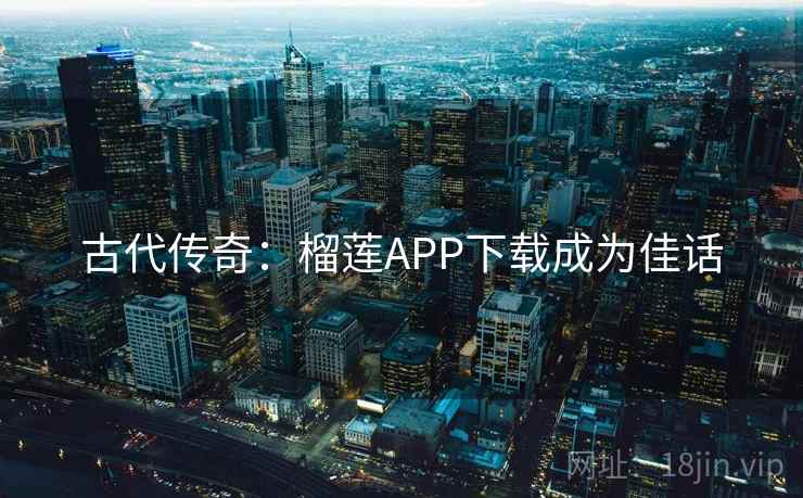 古代传奇：榴莲APP下载成为佳话