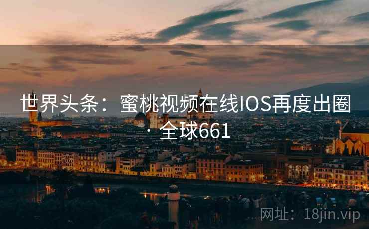 世界头条:蜜桃视频在线IOS再度出圈 · 全球661 第2张 世界头条:蜜桃视频在线IOS再度出圈 · 全球661 第2张