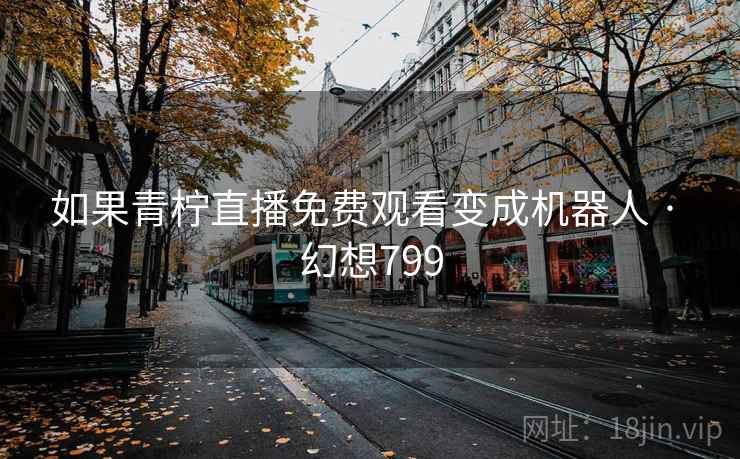如果青柠直播免费观看变成机器人 · 幻想799