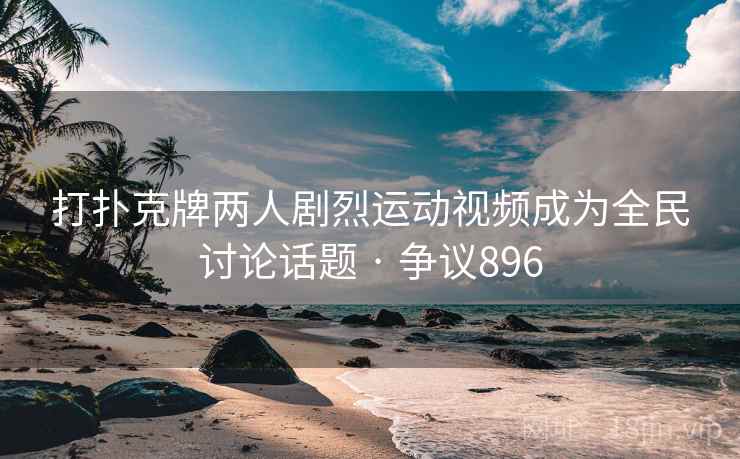 打扑克牌两人剧烈运动视频成为全民讨论话题 · 争议896  第2张
