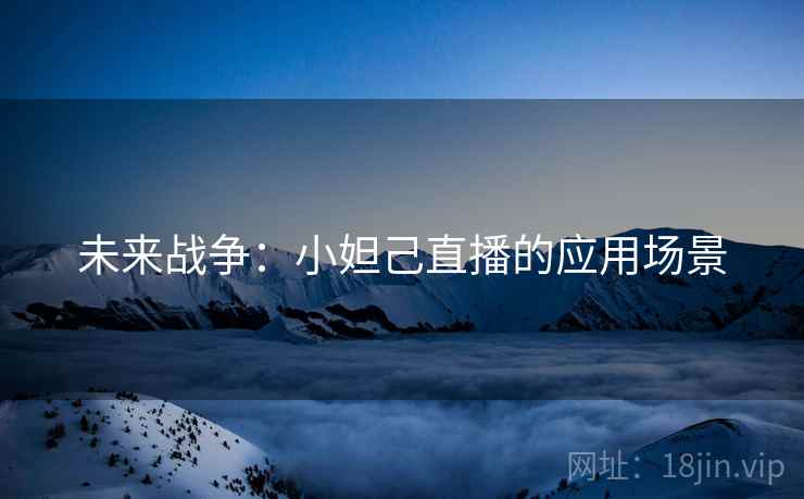 未来战争：小妲己直播的应用场景  第2张