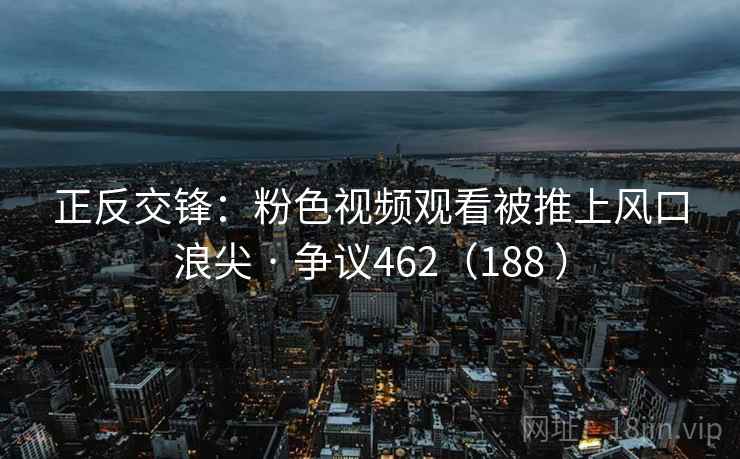 正反交锋：粉色视频观看被推上风口浪尖 · 争议462（188 ）