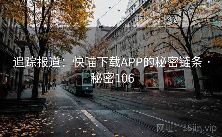 追踪报道:快喵下载APP的秘密链条 · 秘密106 第2张 追踪报道:快喵下载APP的秘密链条 · 秘密106 第2张