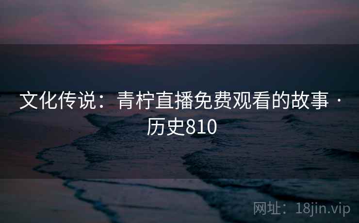文化传说：青柠直播免费观看的故事 · 历史810
