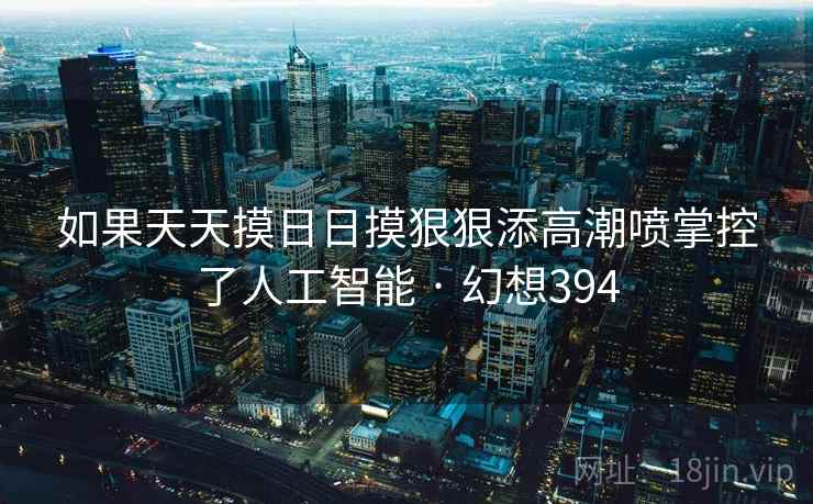 如果天天摸日日摸狠狠添高潮喷掌控了人工智能 · 幻想394