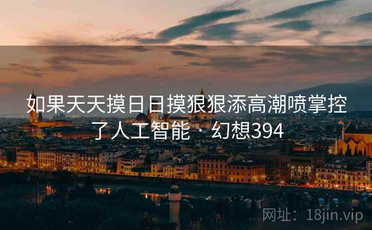 如果天天摸日日摸狠狠添高潮喷掌控了人工智能 · 幻想394 第2张 如果天天摸日日摸狠狠添高潮喷掌控了人工智能 · 幻想394 第2张