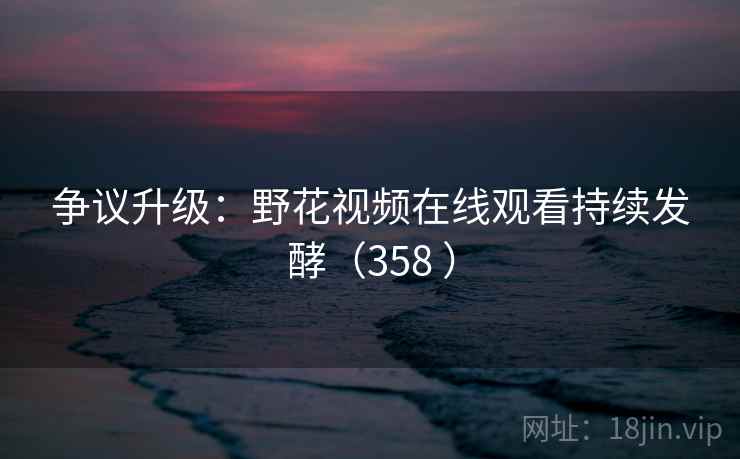 争议升级:野花视频在线观看持续发酵(358 ) 第1张 争议升级:野花视频在线观看持续发酵(358 ) 第1张