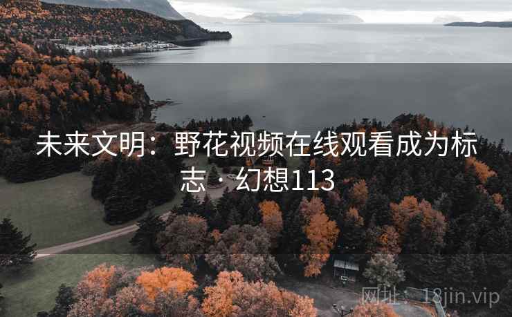 未来文明:野花视频在线观看成为标志 · 幻想113 第2张 未来文明:野花视频在线观看成为标志 · 幻想113 第2张