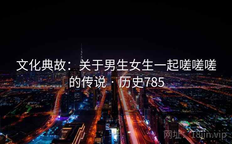 文化典故：关于男生女生一起嗟嗟嗟的传说 · 历史785