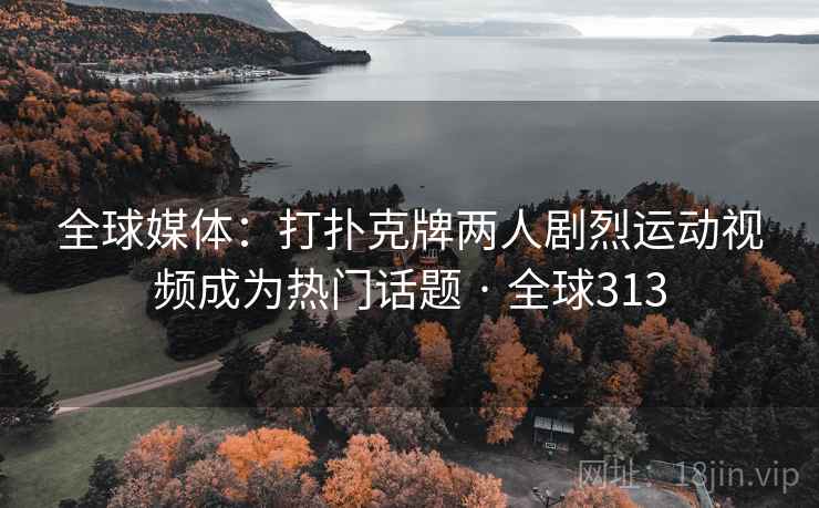 全球媒体:打扑克牌两人剧烈运动视频成为热门话题 · 全球313 第2张 全球媒体:打扑克牌两人剧烈运动视频成为热门话题 · 全球313 第2张
