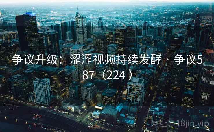 争议升级:涩涩视频持续发酵 · 争议587(224 ) 第2张 争议升级:涩涩视频持续发酵 · 争议587(224 ) 第2张
