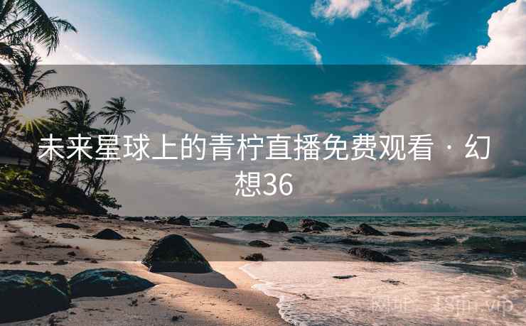 未来星球上的青柠直播免费观看 · 幻想36