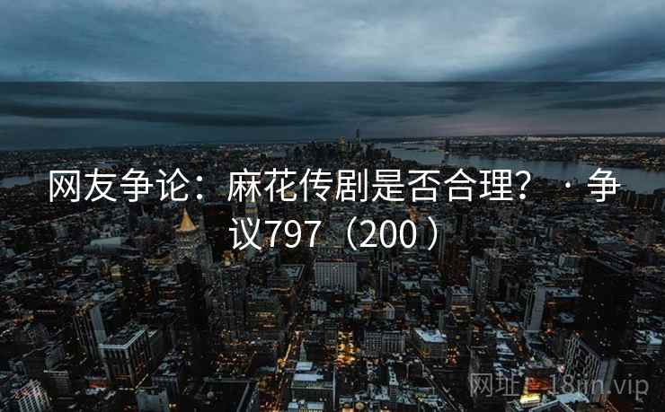 网友争论:麻花传剧是否合理? · 争议797(200 ) 第2张 网友争论:麻花传剧是否合理? · 争议797(200 ) 第2张