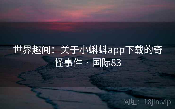 世界趣闻:关于小蝌蚪app下载的奇怪事件 · 国际83 第1张 世界趣闻:关于小蝌蚪app下载的奇怪事件 · 国际83 第1张