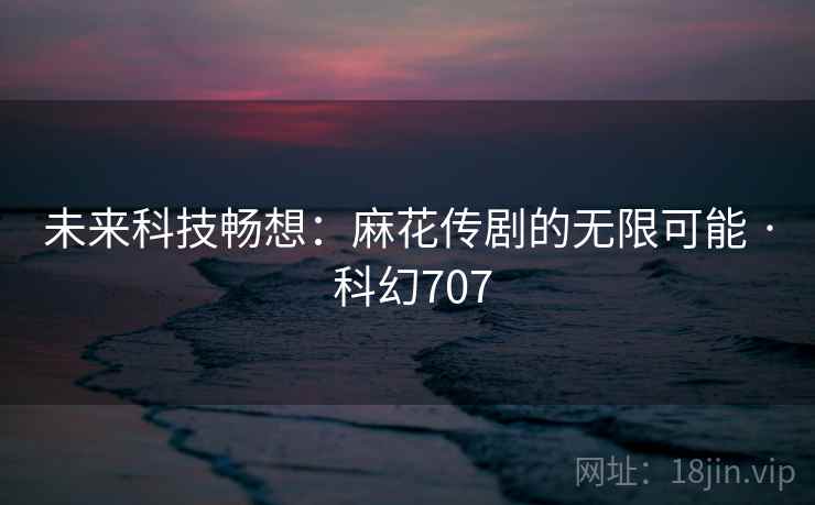 未来科技畅想：麻花传剧的无限可能 · 科幻707