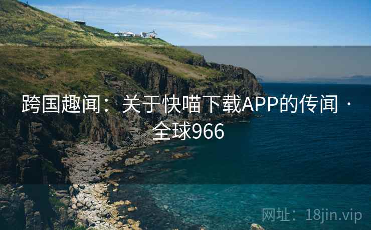 跨国趣闻：关于快喵下载APP的传闻 · 全球966