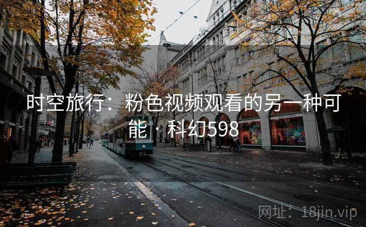 时空旅行：粉色视频观看的另一种可能 · 科幻598  第2张