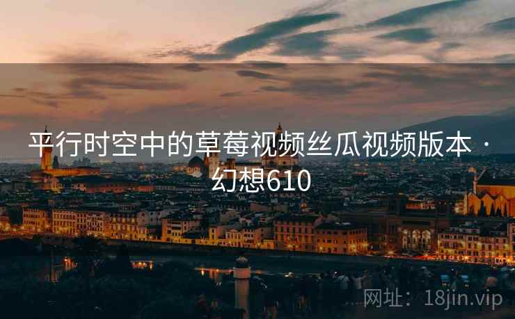 平行时空中的草莓视频丝瓜视频版本 · 幻想610