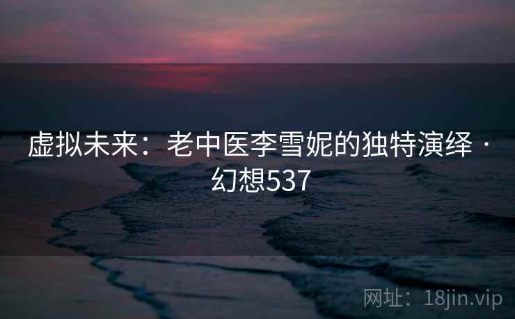 虚拟未来：老中医李雪妮的独特演绎 · 幻想537  第1张