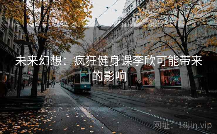 未来幻想：疯狂健身课李欣可能带来的影响  第1张