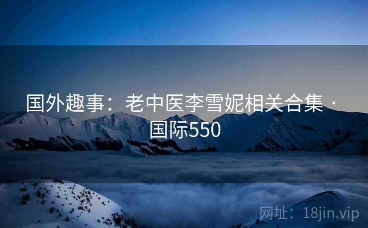 国外趣事:老中医李雪妮相关合集 · 国际550 第1张 国外趣事:老中医李雪妮相关合集 · 国际550 第1张