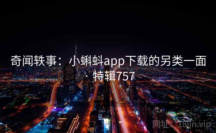 奇闻轶事：小蝌蚪app下载的另类一面 · 特辑757
