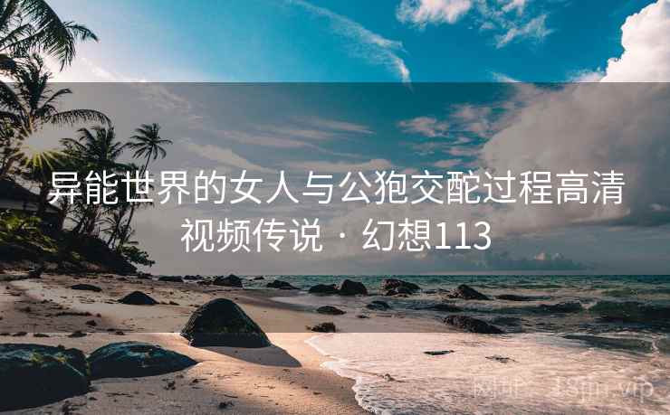 异能世界的女人与公狍交酡过程高清视频传说 · 幻想113  第2张