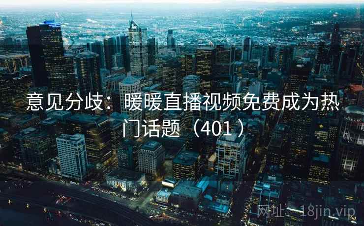 意见分歧：暖暖直播视频免费成为热门话题（401 ）  第2张